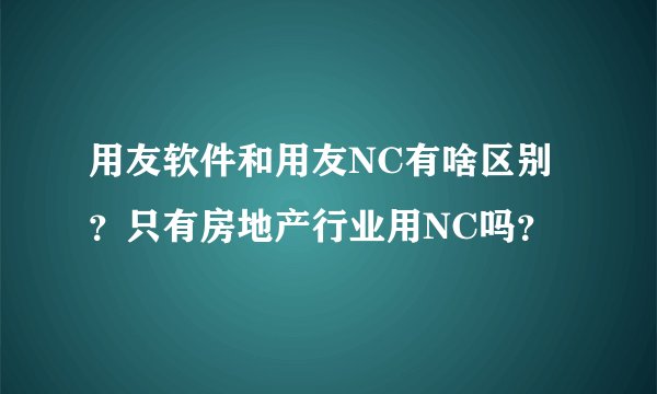 用友软件和用友NC有啥区别？只有房地产行业用NC吗？