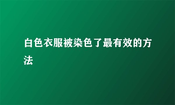 白色衣服被染色了最有效的方法