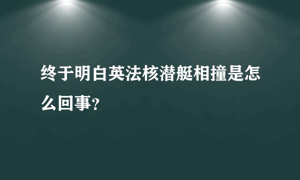 终于明白英法核潜艇相撞是怎么回事？