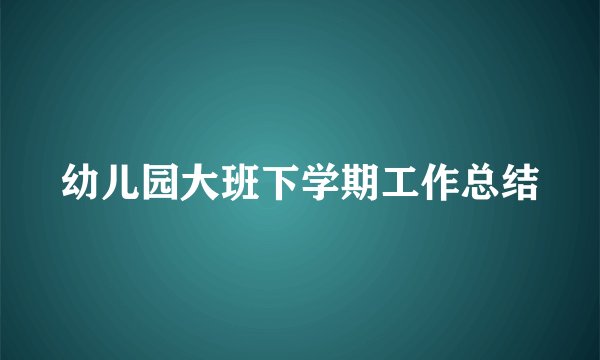 幼儿园大班下学期工作总结