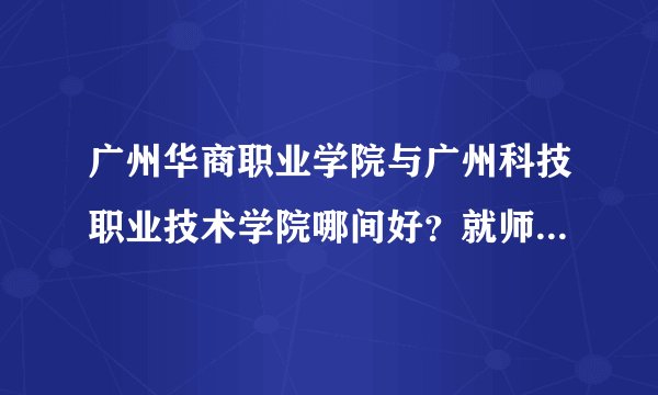 广州华商职业学院与广州科技职业技术学院哪间好？就师资与环境来说。