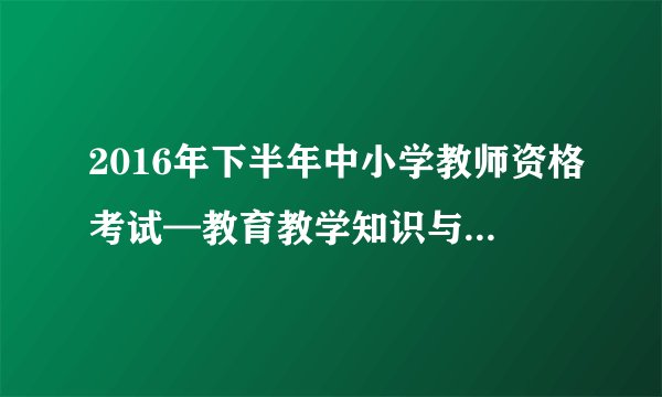 2016年下半年中小学教师资格考试—教育教学知识与能力试题(小学)