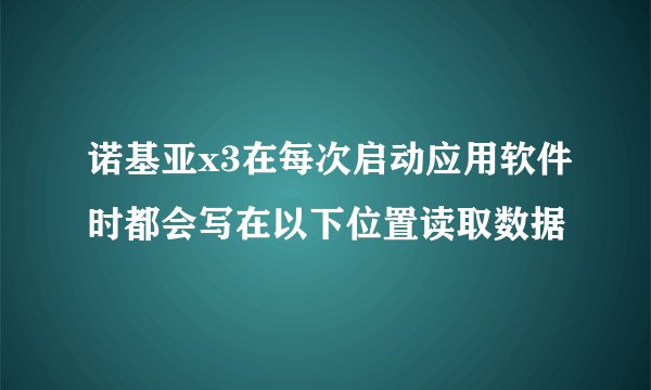 诺基亚x3在每次启动应用软件时都会写在以下位置读取数据