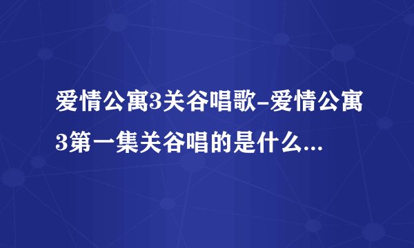 爱情公寓3关谷唱歌-爱情公寓3第一集关谷唱的是什么歌？爱情公寓？