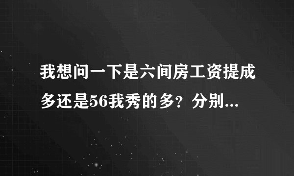 我想问一下是六间房工资提成多还是56我秀的多？分别是怎么算提成的，我声音比较低沉不过长相身材都是很