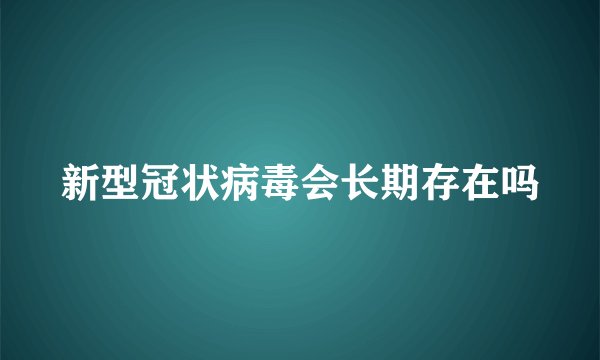 新型冠状病毒会长期存在吗