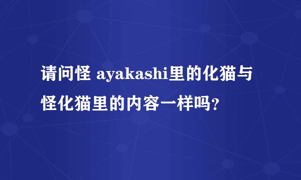 请问怪 ayakashi里的化猫与怪化猫里的内容一样吗？