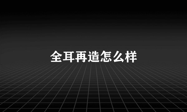 全耳再造怎么样
