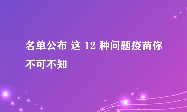名单公布 这 12 种问题疫苗你不可不知