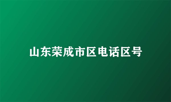 山东荣成市区电话区号