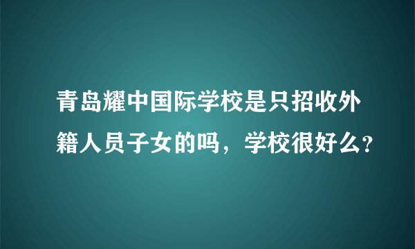 青岛耀中国际学校是只招收外籍人员子女的吗，学校很好么？