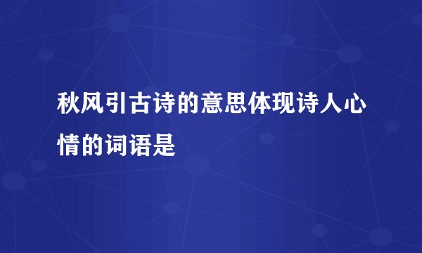 秋风引古诗的意思体现诗人心情的词语是