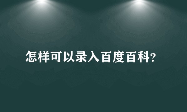 怎样可以录入百度百科？