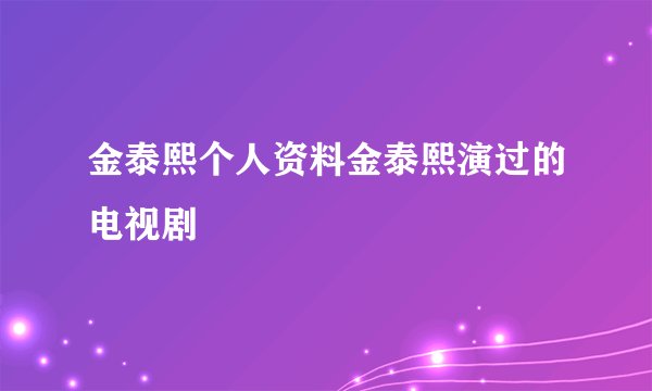 金泰熙个人资料金泰熙演过的电视剧