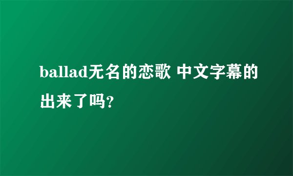 ballad无名的恋歌 中文字幕的出来了吗？