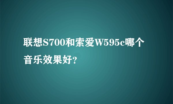 联想S700和索爱W595c哪个音乐效果好？
