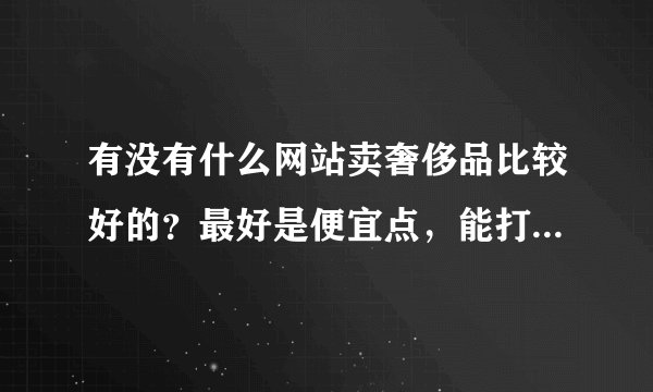有没有什么网站卖奢侈品比较好的？最好是便宜点，能打折。。打对折最好。