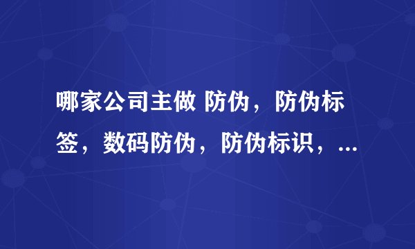 哪家公司主做 防伪，防伪标签，数码防伪，防伪标识，防伪商标~？