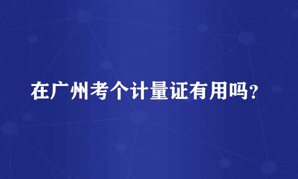 在广州考个计量证有用吗？