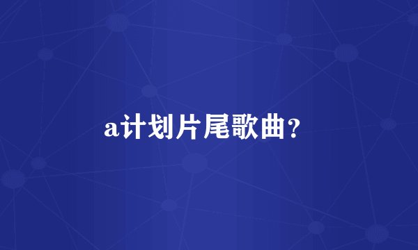 a计划片尾歌曲？
