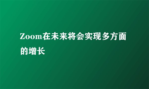 Zoom在未来将会实现多方面的增长