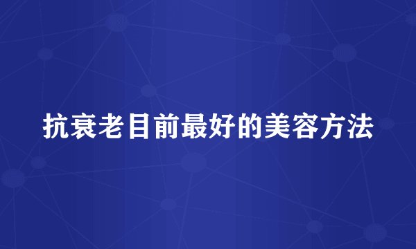 抗衰老目前最好的美容方法