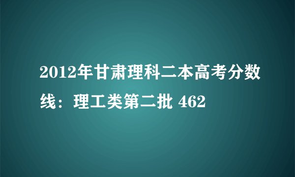 2012年甘肃理科二本高考分数线：理工类第二批 462