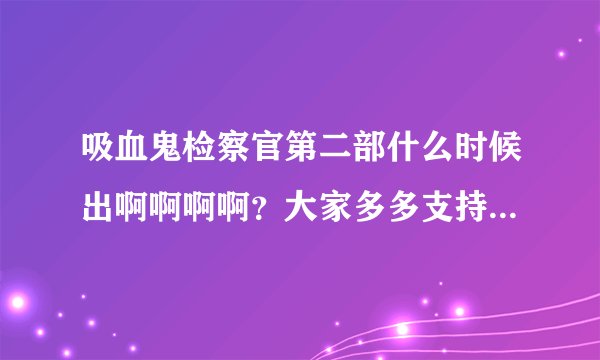 吸血鬼检察官第二部什么时候出啊啊啊啊？大家多多支持啊！！真的是一部好剧啊！！