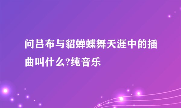 问吕布与貂蝉蝶舞天涯中的插曲叫什么?纯音乐