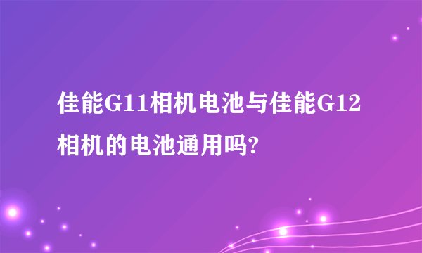 佳能G11相机电池与佳能G12相机的电池通用吗?