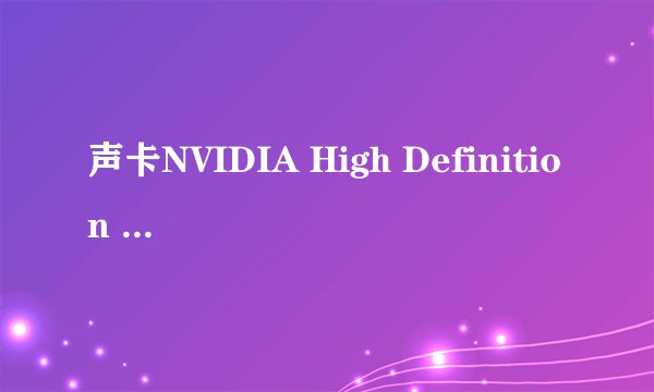 声卡NVIDIA High Definition Audio用什么驱动好 家中有2个驱动都没声音还检测不出哪有故障,就是没声音
