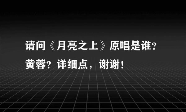 请问《月亮之上》原唱是谁？黄蓉？详细点，谢谢！