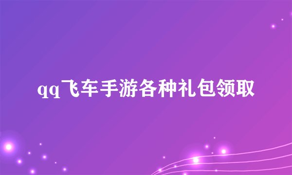 qq飞车手游各种礼包领取