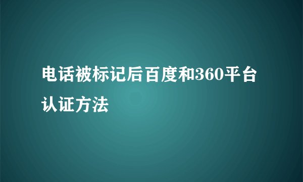 电话被标记后百度和360平台认证方法