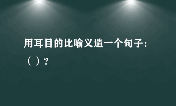 用耳目的比喻义造一个句子：（）？
