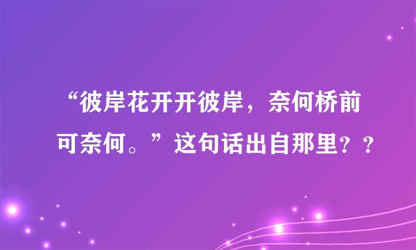 “彼岸花开开彼岸，奈何桥前可奈何。”这句话出自那里？？