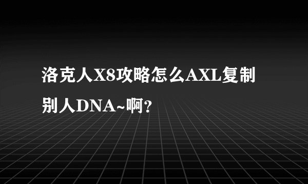 洛克人X8攻略怎么AXL复制别人DNA~啊？