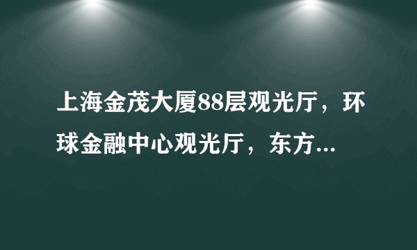 上海金茂大厦88层观光厅，环球金融中心观光厅，东方明珠哪个好玩点
