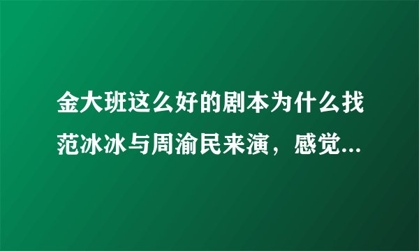 金大班这么好的剧本为什么找范冰冰与周渝民来演，感觉周渝民演技太差了吧？