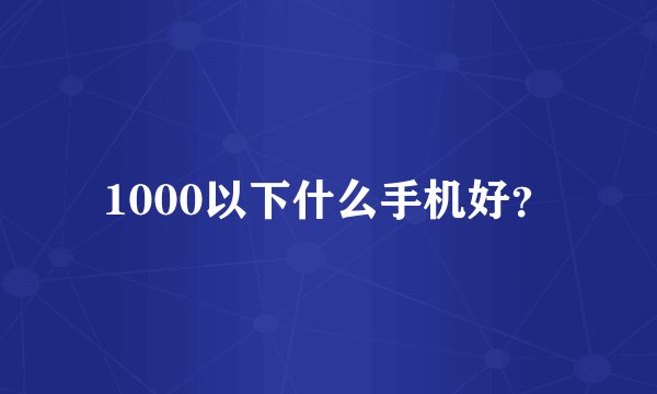 1000以下什么手机好？