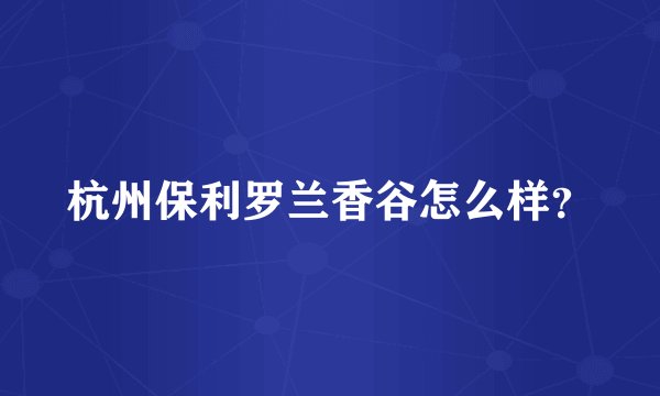 杭州保利罗兰香谷怎么样？