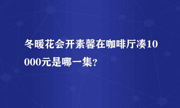 冬暖花会开素馨在咖啡厅凑10000元是哪一集？