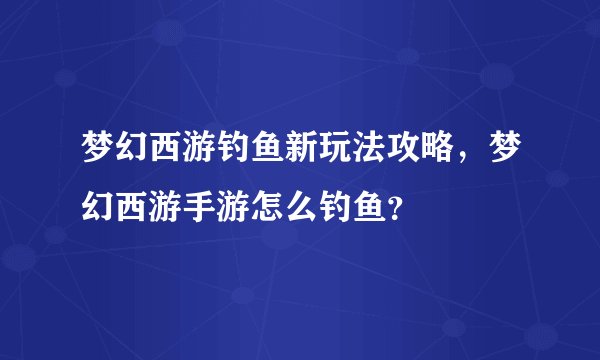 梦幻西游钓鱼新玩法攻略，梦幻西游手游怎么钓鱼？