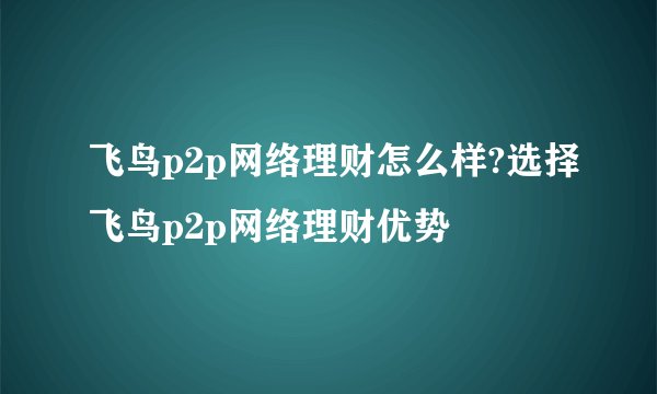 飞鸟p2p网络理财怎么样?选择飞鸟p2p网络理财优势