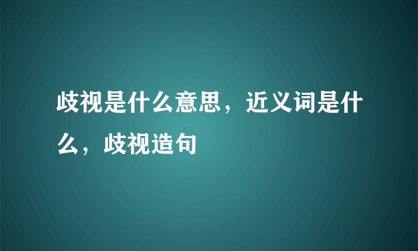 歧视是什么意思，近义词是什么，歧视造句