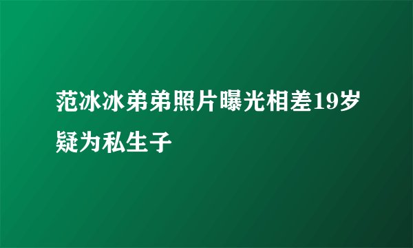 范冰冰弟弟照片曝光相差19岁疑为私生子