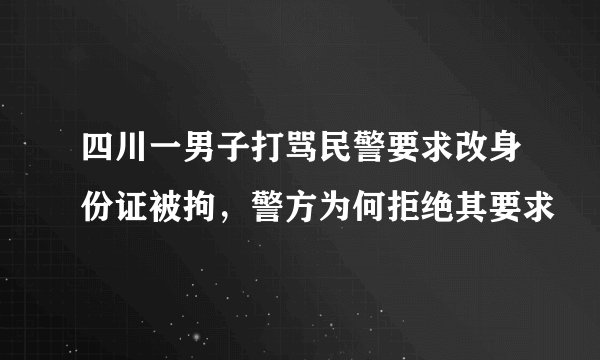 四川一男子打骂民警要求改身份证被拘，警方为何拒绝其要求