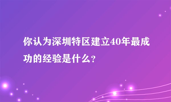 你认为深圳特区建立40年最成功的经验是什么？