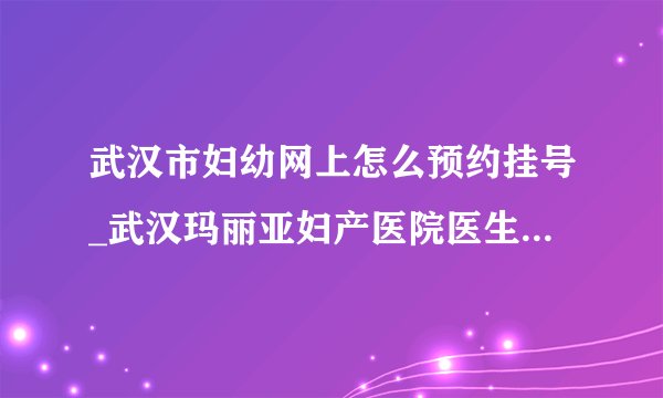 武汉市妇幼网上怎么预约挂号_武汉玛丽亚妇产医院医生24小时在线免费挂号