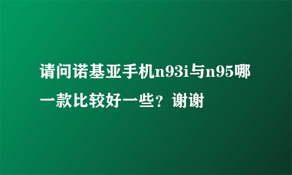 请问诺基亚手机n93i与n95哪一款比较好一些？谢谢